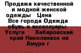 Продажа качественной и модной женской одежды › Цена ­ 2 500 - Все города Одежда, обувь и аксессуары » Услуги   . Хабаровский край,Николаевск-на-Амуре г.